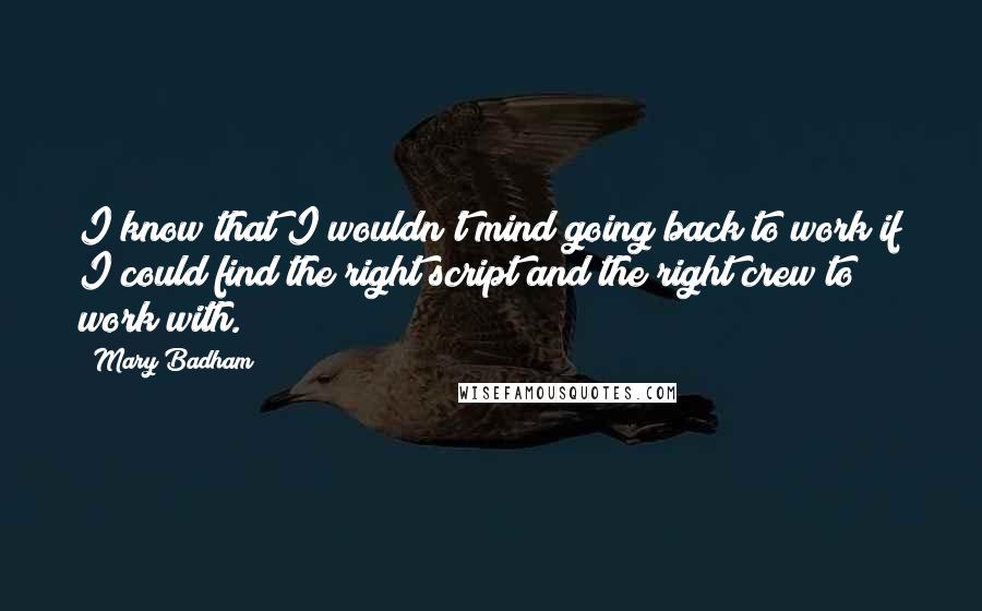 Mary Badham Quotes: I know that I wouldn't mind going back to work if I could find the right script and the right crew to work with.