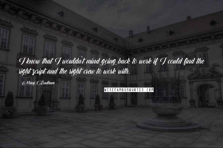 Mary Badham Quotes: I know that I wouldn't mind going back to work if I could find the right script and the right crew to work with.