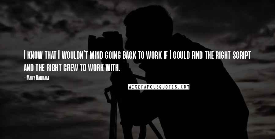 Mary Badham Quotes: I know that I wouldn't mind going back to work if I could find the right script and the right crew to work with.