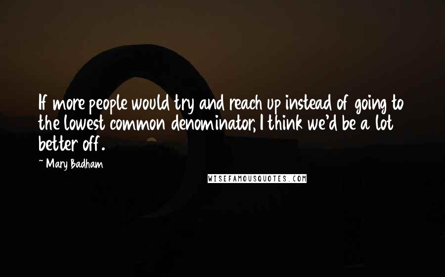 Mary Badham Quotes: If more people would try and reach up instead of going to the lowest common denominator, I think we'd be a lot better off.