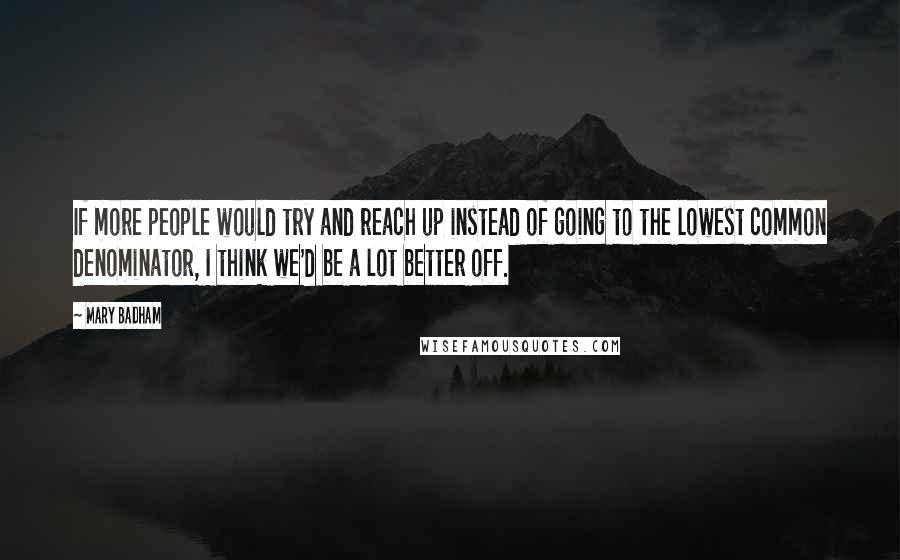 Mary Badham Quotes: If more people would try and reach up instead of going to the lowest common denominator, I think we'd be a lot better off.