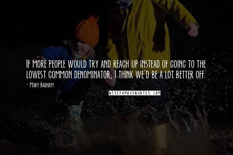 Mary Badham Quotes: If more people would try and reach up instead of going to the lowest common denominator, I think we'd be a lot better off.