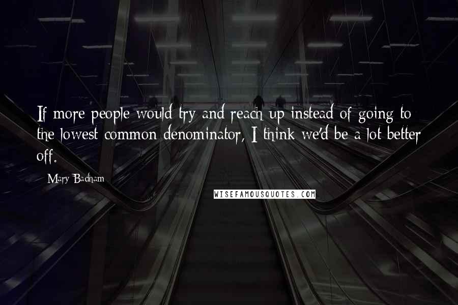 Mary Badham Quotes: If more people would try and reach up instead of going to the lowest common denominator, I think we'd be a lot better off.