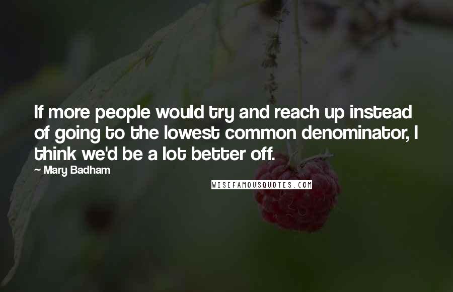 Mary Badham Quotes: If more people would try and reach up instead of going to the lowest common denominator, I think we'd be a lot better off.