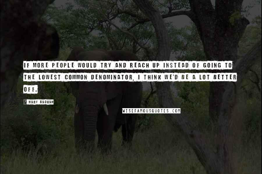 Mary Badham Quotes: If more people would try and reach up instead of going to the lowest common denominator, I think we'd be a lot better off.