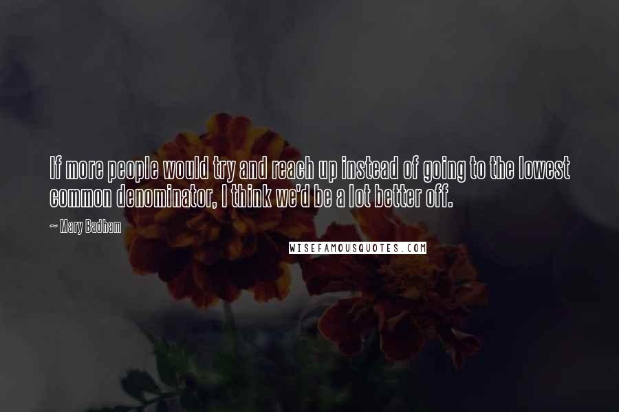 Mary Badham Quotes: If more people would try and reach up instead of going to the lowest common denominator, I think we'd be a lot better off.