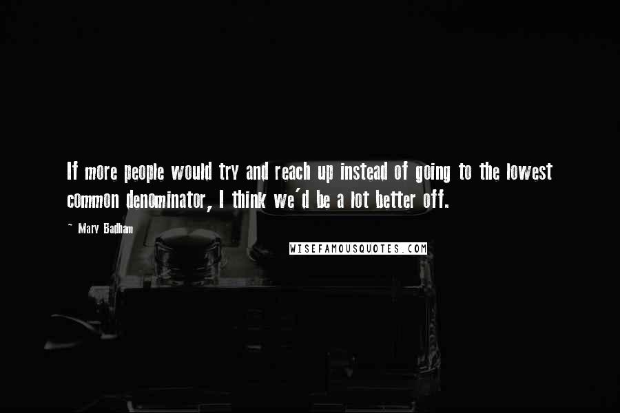 Mary Badham Quotes: If more people would try and reach up instead of going to the lowest common denominator, I think we'd be a lot better off.