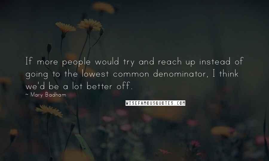 Mary Badham Quotes: If more people would try and reach up instead of going to the lowest common denominator, I think we'd be a lot better off.