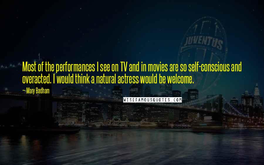 Mary Badham Quotes: Most of the performances I see on TV and in movies are so self-conscious and overacted. I would think a natural actress would be welcome.