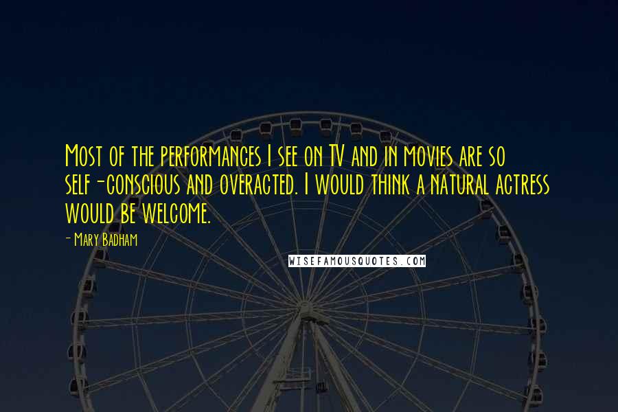 Mary Badham Quotes: Most of the performances I see on TV and in movies are so self-conscious and overacted. I would think a natural actress would be welcome.