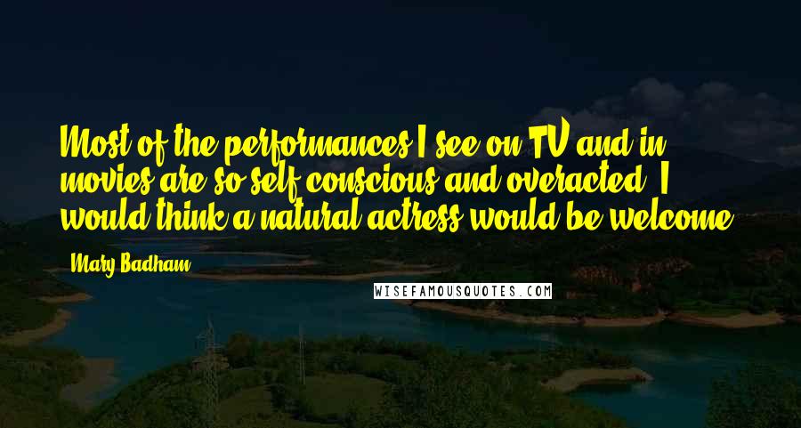 Mary Badham Quotes: Most of the performances I see on TV and in movies are so self-conscious and overacted. I would think a natural actress would be welcome.