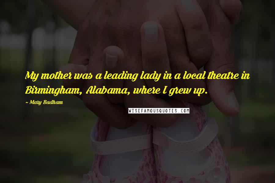 Mary Badham Quotes: My mother was a leading lady in a local theatre in Birmingham, Alabama, where I grew up.