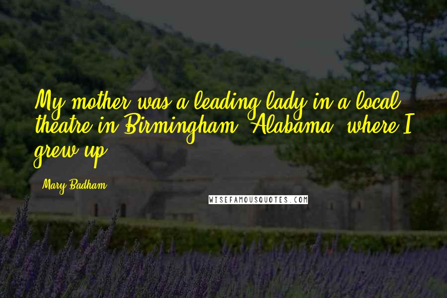 Mary Badham Quotes: My mother was a leading lady in a local theatre in Birmingham, Alabama, where I grew up.