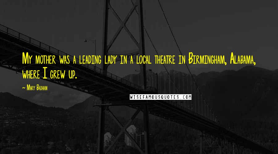 Mary Badham Quotes: My mother was a leading lady in a local theatre in Birmingham, Alabama, where I grew up.