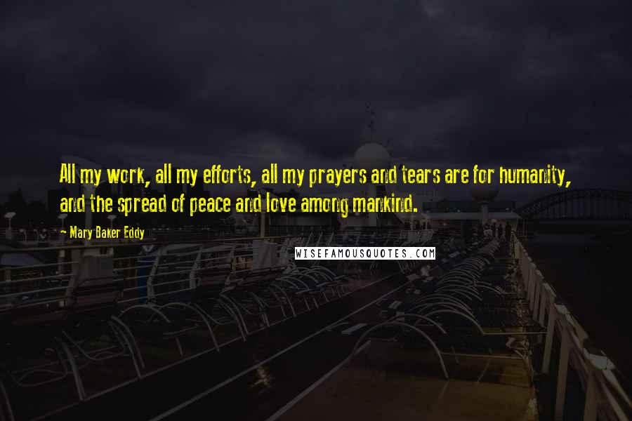 Mary Baker Eddy Quotes: All my work, all my efforts, all my prayers and tears are for humanity, and the spread of peace and love among mankind.