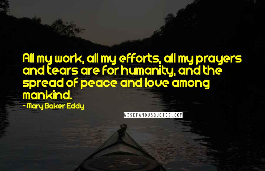Mary Baker Eddy Quotes: All my work, all my efforts, all my prayers and tears are for humanity, and the spread of peace and love among mankind.
