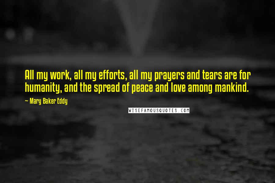 Mary Baker Eddy Quotes: All my work, all my efforts, all my prayers and tears are for humanity, and the spread of peace and love among mankind.