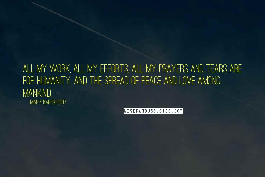 Mary Baker Eddy Quotes: All my work, all my efforts, all my prayers and tears are for humanity, and the spread of peace and love among mankind.