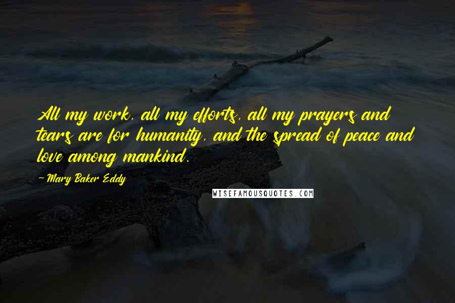 Mary Baker Eddy Quotes: All my work, all my efforts, all my prayers and tears are for humanity, and the spread of peace and love among mankind.