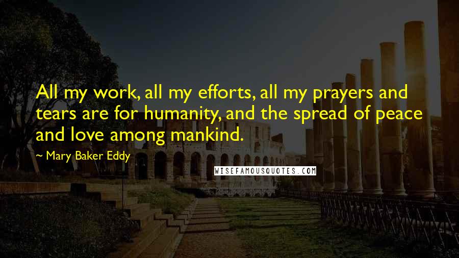 Mary Baker Eddy Quotes: All my work, all my efforts, all my prayers and tears are for humanity, and the spread of peace and love among mankind.