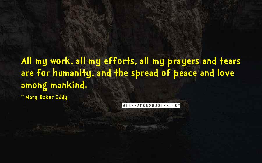 Mary Baker Eddy Quotes: All my work, all my efforts, all my prayers and tears are for humanity, and the spread of peace and love among mankind.