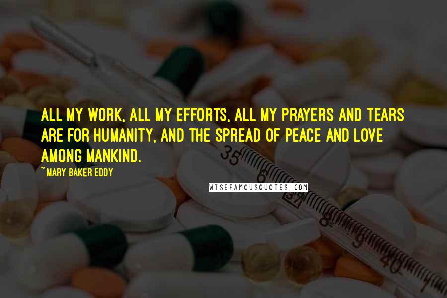 Mary Baker Eddy Quotes: All my work, all my efforts, all my prayers and tears are for humanity, and the spread of peace and love among mankind.