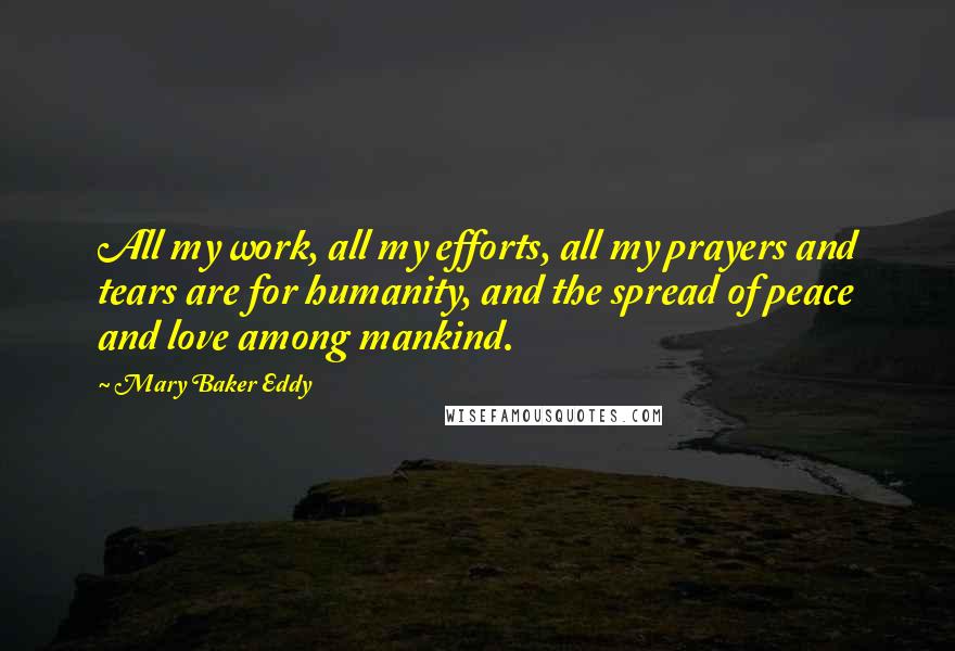 Mary Baker Eddy Quotes: All my work, all my efforts, all my prayers and tears are for humanity, and the spread of peace and love among mankind.