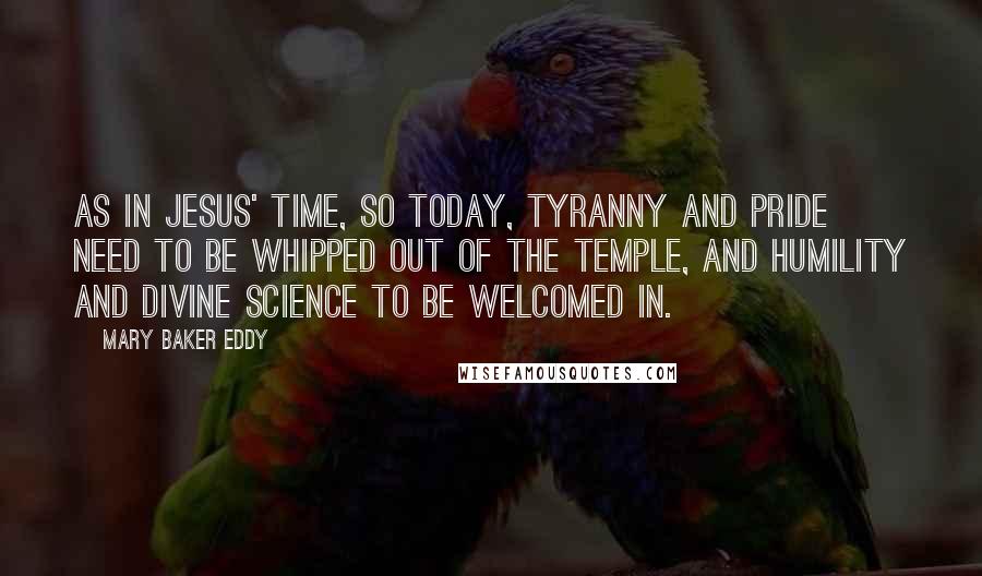 Mary Baker Eddy Quotes: As in Jesus' time, so today, tyranny and pride need to be whipped out of the temple, and humility and divine Science to be welcomed in.