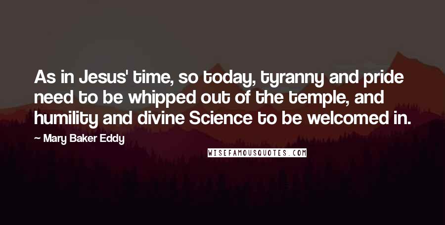 Mary Baker Eddy Quotes: As in Jesus' time, so today, tyranny and pride need to be whipped out of the temple, and humility and divine Science to be welcomed in.