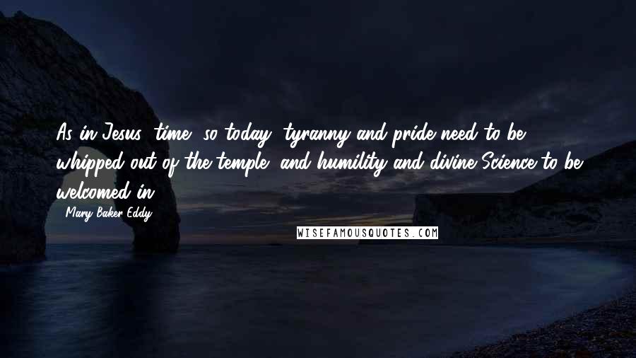 Mary Baker Eddy Quotes: As in Jesus' time, so today, tyranny and pride need to be whipped out of the temple, and humility and divine Science to be welcomed in.