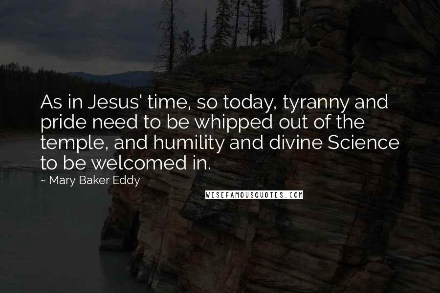 Mary Baker Eddy Quotes: As in Jesus' time, so today, tyranny and pride need to be whipped out of the temple, and humility and divine Science to be welcomed in.