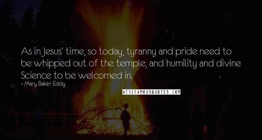 Mary Baker Eddy Quotes: As in Jesus' time, so today, tyranny and pride need to be whipped out of the temple, and humility and divine Science to be welcomed in.