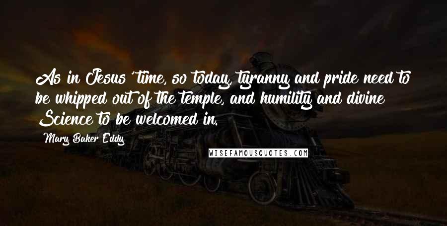 Mary Baker Eddy Quotes: As in Jesus' time, so today, tyranny and pride need to be whipped out of the temple, and humility and divine Science to be welcomed in.