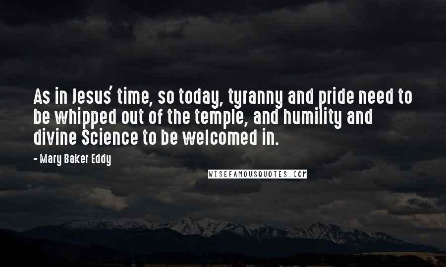 Mary Baker Eddy Quotes: As in Jesus' time, so today, tyranny and pride need to be whipped out of the temple, and humility and divine Science to be welcomed in.