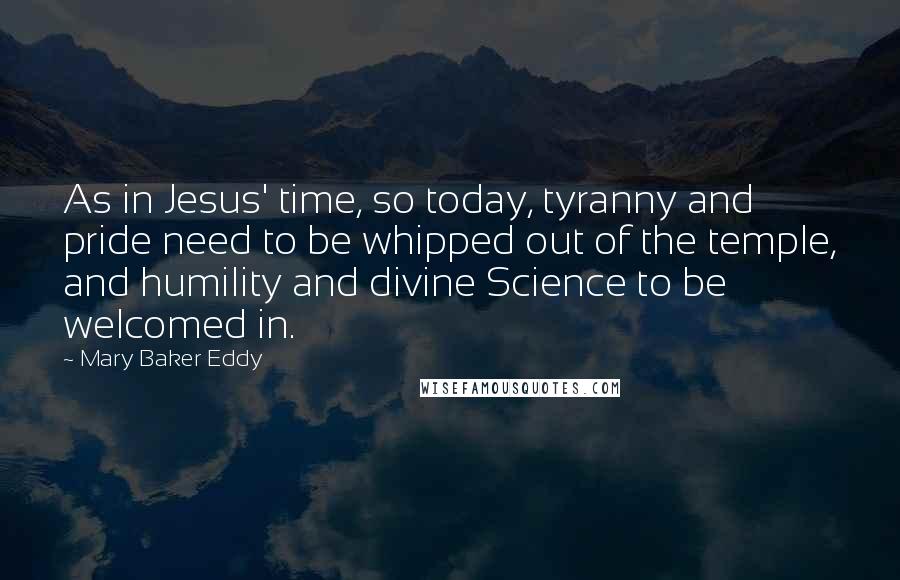 Mary Baker Eddy Quotes: As in Jesus' time, so today, tyranny and pride need to be whipped out of the temple, and humility and divine Science to be welcomed in.