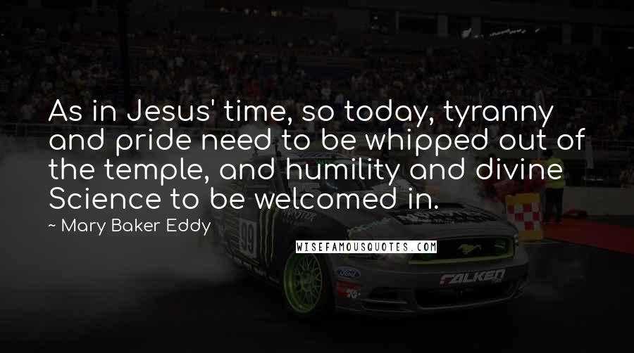 Mary Baker Eddy Quotes: As in Jesus' time, so today, tyranny and pride need to be whipped out of the temple, and humility and divine Science to be welcomed in.