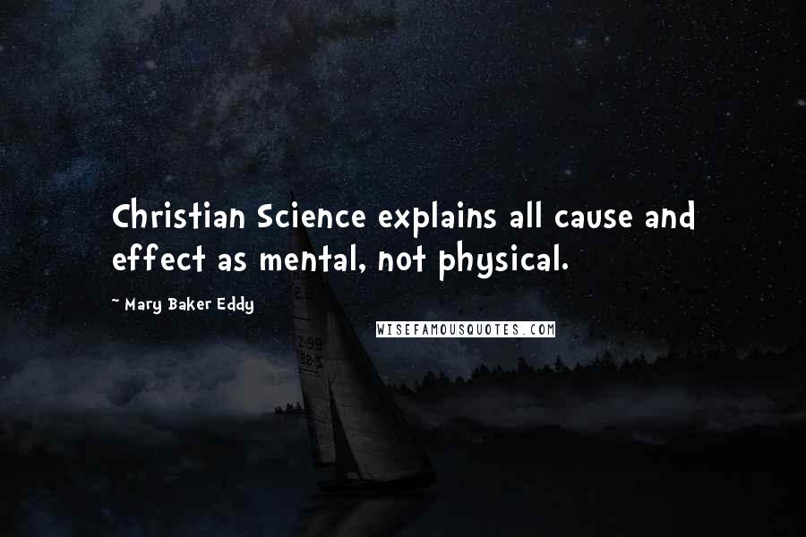Mary Baker Eddy Quotes: Christian Science explains all cause and effect as mental, not physical.