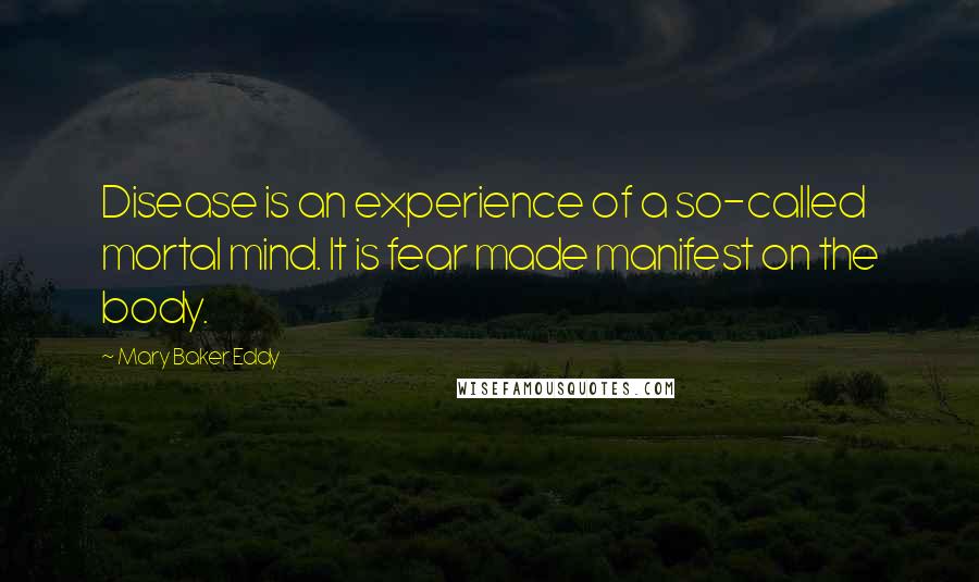 Mary Baker Eddy Quotes: Disease is an experience of a so-called mortal mind. It is fear made manifest on the body.