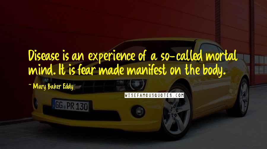 Mary Baker Eddy Quotes: Disease is an experience of a so-called mortal mind. It is fear made manifest on the body.