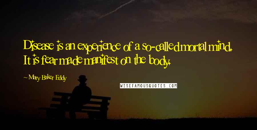 Mary Baker Eddy Quotes: Disease is an experience of a so-called mortal mind. It is fear made manifest on the body.