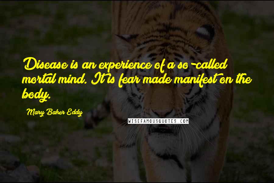 Mary Baker Eddy Quotes: Disease is an experience of a so-called mortal mind. It is fear made manifest on the body.