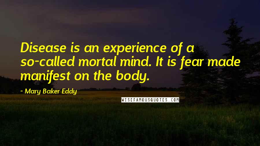 Mary Baker Eddy Quotes: Disease is an experience of a so-called mortal mind. It is fear made manifest on the body.