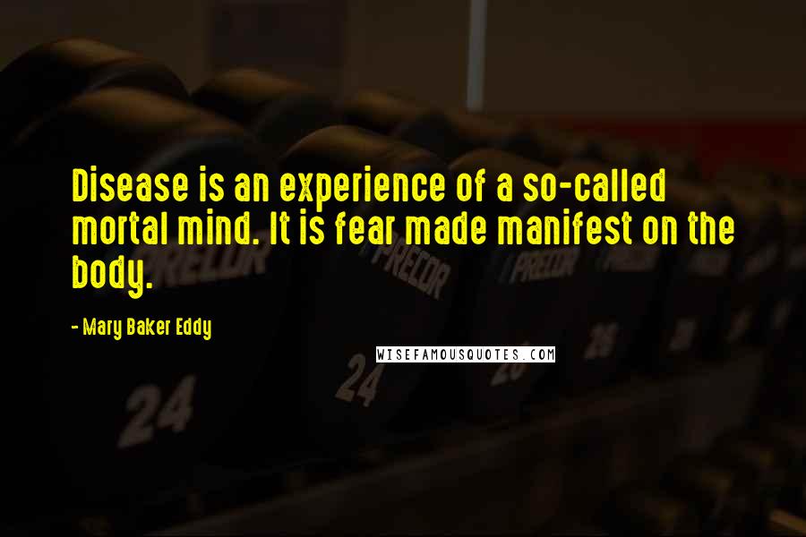 Mary Baker Eddy Quotes: Disease is an experience of a so-called mortal mind. It is fear made manifest on the body.