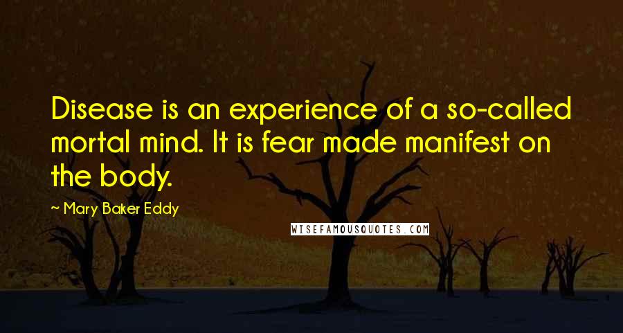 Mary Baker Eddy Quotes: Disease is an experience of a so-called mortal mind. It is fear made manifest on the body.