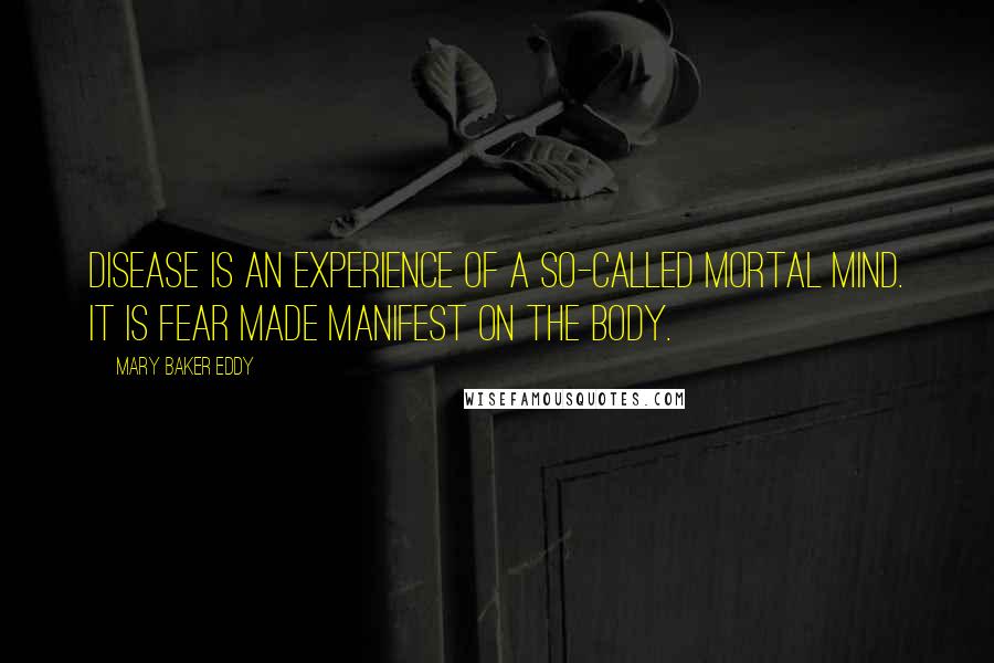 Mary Baker Eddy Quotes: Disease is an experience of a so-called mortal mind. It is fear made manifest on the body.