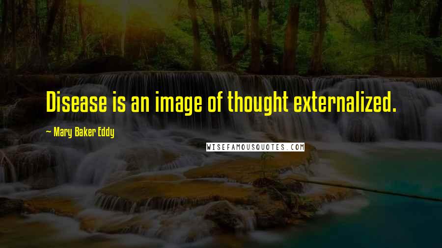 Mary Baker Eddy Quotes: Disease is an image of thought externalized.