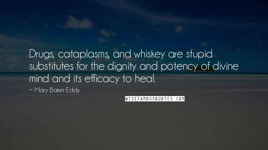 Mary Baker Eddy Quotes: Drugs, cataplasms, and whiskey are stupid substitutes for the dignity and potency of divine mind and its efficacy to heal.