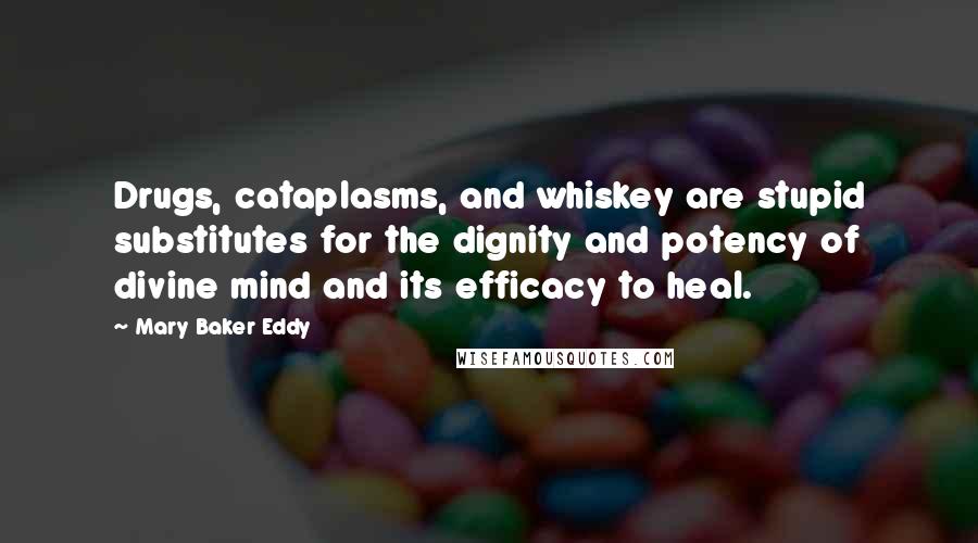 Mary Baker Eddy Quotes: Drugs, cataplasms, and whiskey are stupid substitutes for the dignity and potency of divine mind and its efficacy to heal.