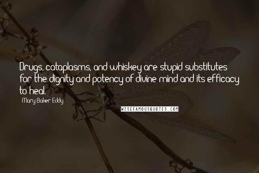 Mary Baker Eddy Quotes: Drugs, cataplasms, and whiskey are stupid substitutes for the dignity and potency of divine mind and its efficacy to heal.