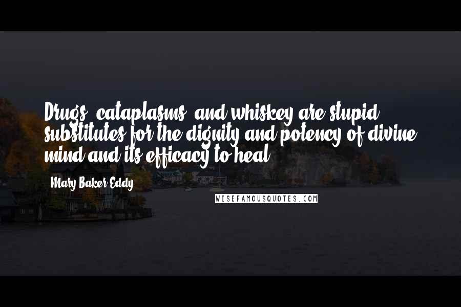 Mary Baker Eddy Quotes: Drugs, cataplasms, and whiskey are stupid substitutes for the dignity and potency of divine mind and its efficacy to heal.